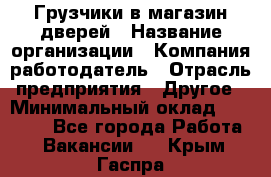 Грузчики в магазин дверей › Название организации ­ Компания-работодатель › Отрасль предприятия ­ Другое › Минимальный оклад ­ 17 000 - Все города Работа » Вакансии   . Крым,Гаспра